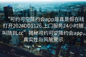 “可約可空降約會(huì)app是真是假在線打開2024DD1126.上門服務(wù)24小時(shí)隨叫隨到.cc”揭秘可約可空降約會(huì)app，真實(shí)性與風(fēng)險(xiǎn)警示