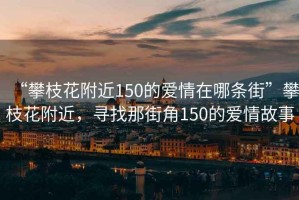 “攀枝花附近150的愛情在哪條街”攀枝花附近，尋找那街角150的愛情故事
