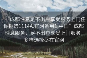 “成都性息足不出戶享受服務(wù)上門(mén)任你挑選1114A.官網(wǎng)備用1.中國(guó)”成都性息服務(wù)，足不出戶享受上門(mén)服務(wù)，多樣選擇盡在官網(wǎng)