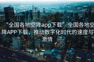“全國各地空降app下載”全國各地空降A(chǔ)PP下載，推動數(shù)字化時代的速度與激情
