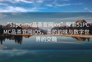 “51pc·mc品茶官網(wǎng)ios”探索51PC·MC品茶官網(wǎng)IOS，茶的韻味與數(shù)字世界的交融