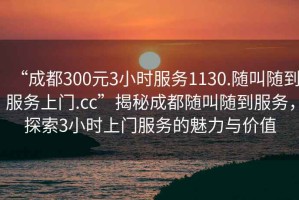 “成都300元3小時服務(wù)1130.隨叫隨到服務(wù)上門.cc”揭秘成都隨叫隨到服務(wù)，探索3小時上門服務(wù)的魅力與價值