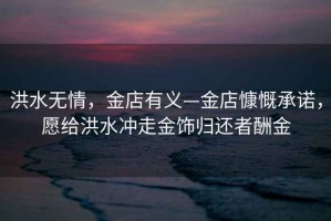 洪水無(wú)情，金店有義—金店慷慨承諾，愿給洪水沖走金飾歸還者酬金
