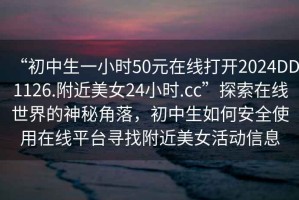 “初中生一小時50元在線打開2024DD1126.附近美女24小時.cc”探索在線世界的神秘角落，初中生如何安全使用在線平臺尋找附近美女活動信息