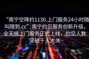 “南寧空降約1130.上門服務24小時隨叫隨到.cc”南寧約見服務創(chuàng)新升級，全天候上門服務正式上線，約見人數(shù)突破千人大關(guān)