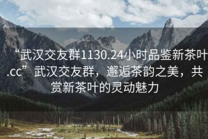 “武漢交友群1130.24小時(shí)品鑒新茶葉.cc”武漢交友群，邂逅茶韻之美，共賞新茶葉的靈動(dòng)魅力