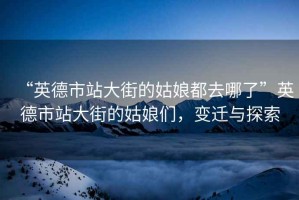 “英德市站大街的姑娘都去哪了”英德市站大街的姑娘們，變遷與探索