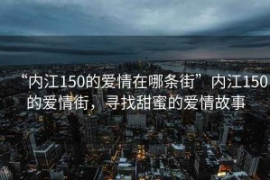 “內(nèi)江150的愛情在哪條街”內(nèi)江150的愛情街，尋找甜蜜的愛情故事