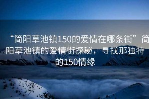 “簡(jiǎn)陽草池鎮(zhèn)150的愛情在哪條街”簡(jiǎn)陽草池鎮(zhèn)的愛情街探秘，尋找那獨(dú)特的150情緣