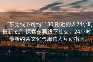 “東莞線下可約1130.附近的人24小時最新.cc”探索東莞線下社交，24小時最新約會文化與周邊人互動指南