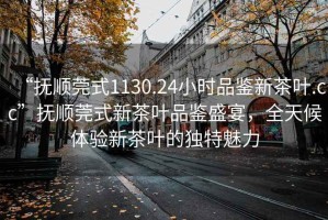 “撫順莞式1130.24小時品鑒新茶葉.cc”撫順莞式新茶葉品鑒盛宴，全天候體驗新茶葉的獨特魅力