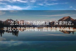 “怎么找到附近的炮友”探索附近，尋找心靈的共鳴者，而非簡單的炮友