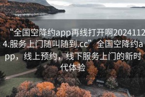 “全國(guó)空降約app再線打開(kāi)啊20241124.服務(wù)上門(mén)隨叫隨到.cc”全國(guó)空降約app，線上預(yù)約，線下服務(wù)上門(mén)的新時(shí)代體驗(yàn)
