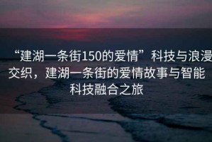 “建湖一條街150的愛情”科技與浪漫交織，建湖一條街的愛情故事與智能科技融合之旅