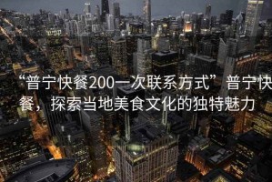 “普寧快餐200一次聯(lián)系方式”普寧快餐，探索當(dāng)?shù)孛朗澄幕莫?dú)特魅力