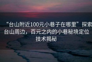 “臺(tái)山附近100元小巷子在哪里”探索臺(tái)山周邊，百元之內(nèi)的小巷秘境定位技術(shù)揭秘