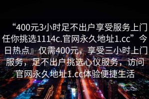 “400元3小時足不出戶享受服務上門任你挑選1114c.官網永久地址1.cc”今日熱點』僅需400元，享受三小時上門服務，足不出戶挑選心儀服務，訪問官網永久地址1.cc體驗便捷生活