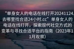 “單身女人的電話在線打開20241124.去哪里找合適24小時(shí).cc”單身女人的電話在線打開，探索現(xiàn)代社交方式的變革與尋找合適平臺(tái)的指南（2023年11月觀察）