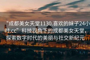 “成都美女天堂1130.喜歡的妹子24小時.cc”科技視角下的成都美女天堂，探索數(shù)字時代的美麗與社交新紀(jì)元