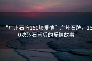 “廣州石牌150塊愛情”廣州石牌，150塊磚石背后的愛情故事