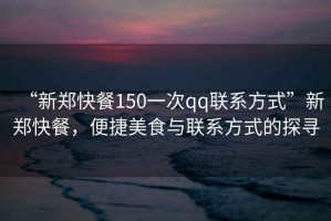 “新鄭快餐150一次qq聯(lián)系方式”新鄭快餐，便捷美食與聯(lián)系方式的探尋