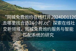 “同城免費(fèi)炮約在線打開2024DD1126.去哪里找合適24小時(shí).cc”探索在線社交新領(lǐng)域，同城免費(fèi)炮約服務(wù)與智能匹配系統(tǒng)的研究