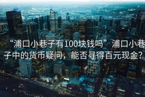 “浦口小巷子有100塊錢嗎”浦口小巷子中的貨幣疑問，能否尋得百元現(xiàn)金？