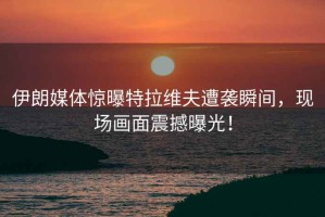 伊朗媒體驚曝特拉維夫遭襲瞬間，現(xiàn)場畫面震撼曝光！