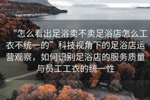 “怎么看出足浴賣不賣足浴店怎么工衣不統(tǒng)一的”科技視角下的足浴店運(yùn)營(yíng)觀察，如何識(shí)別足浴店的服務(wù)質(zhì)量與員工工衣的統(tǒng)一性