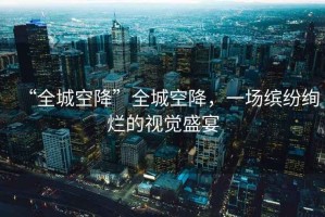 “全城空降”全城空降，一場繽紛絢爛的視覺盛宴