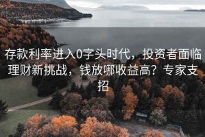 存款利率進入0字頭時代，投資者面臨理財新挑戰(zhàn)，錢放哪收益高？專家支招