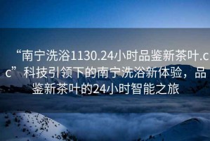 “南寧洗浴1130.24小時品鑒新茶葉.cc”科技引領(lǐng)下的南寧洗浴新體驗，品鑒新茶葉的24小時智能之旅