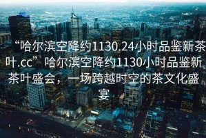 “哈爾濱空降約1130.24小時(shí)品鑒新茶葉.cc”哈爾濱空降約1130小時(shí)品鑒新茶葉盛會(huì)，一場(chǎng)跨越時(shí)空的茶文化盛宴