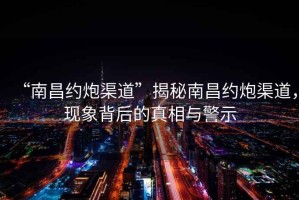 “南昌約炮渠道”揭秘南昌約炮渠道，現象背后的真相與警示