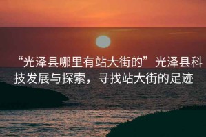 “光澤縣哪里有站大街的”光澤縣科技發(fā)展與探索，尋找站大街的足跡