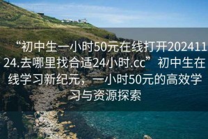 “初中生一小時(shí)50元在線打開(kāi)20241124.去哪里找合適24小時(shí).cc”初中生在線學(xué)習(xí)新紀(jì)元，一小時(shí)50元的高效學(xué)習(xí)與資源探索
