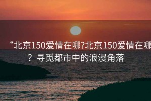 “北京150愛(ài)情在哪?北京150愛(ài)情在哪？尋覓都市中的浪漫角落