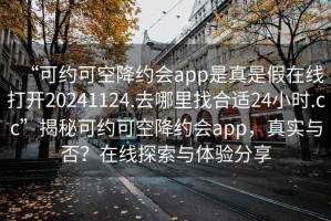 “可約可空降約會(huì)app是真是假在線打開20241124.去哪里找合適24小時(shí).cc”揭秘可約可空降約會(huì)app，真實(shí)與否？在線探索與體驗(yàn)分享