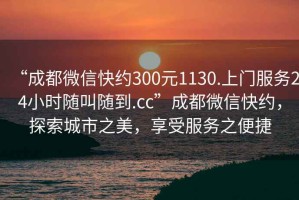 “成都微信快約300元1130.上門服務24小時隨叫隨到.cc”成都微信快約，探索城市之美，享受服務之便捷