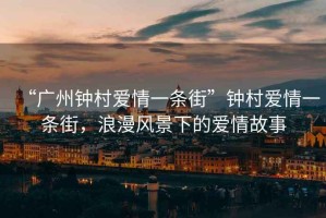 “廣州鐘村愛情一條街”鐘村愛情一條街，浪漫風景下的愛情故事