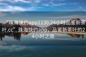 “珠?？旒sapp1130.24小時品鑒新茶葉.cc”珠?？旒sapp，品鑒新茶葉的24小時之旅