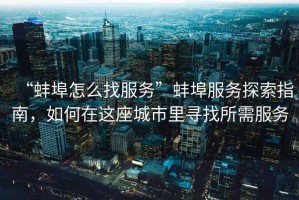 “蚌埠怎么找服務(wù)”蚌埠服務(wù)探索指南，如何在這座城市里尋找所需服務(wù)
