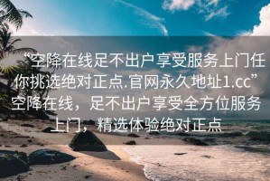 “空降在線足不出戶享受服務(wù)上門任你挑選絕對(duì)正點(diǎn).官網(wǎng)永久地址1.cc”空降在線，足不出戶享受全方位服務(wù)上門，精選體驗(yàn)絕對(duì)正點(diǎn)