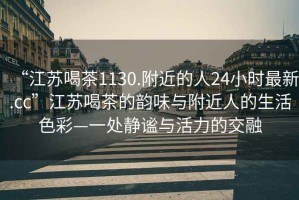 “江蘇喝茶1130.附近的人24小時(shí)最新.cc”江蘇喝茶的韻味與附近人的生活色彩—一處靜謐與活力的交融