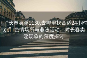 “長(zhǎng)春賣淫1130.去哪里找合適24小時(shí).cc”色情場(chǎng)所與非法活動(dòng)，對(duì)長(zhǎng)春賣淫現(xiàn)象的深度探討