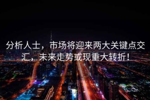 分析人士，市場將迎來兩大關(guān)鍵點(diǎn)交匯，未來走勢或現(xiàn)重大轉(zhuǎn)折！