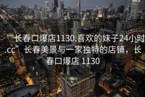 “長(zhǎng)春口爆店1130.喜歡的妹子24小時(shí).cc”長(zhǎng)春美景與一家獨(dú)特的店鋪，長(zhǎng)春口爆店 1130