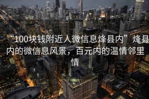“100塊錢附近人微信息烽縣內(nèi)”烽縣內(nèi)的微信息風景，百元內(nèi)的溫情鄰里情