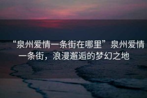 “泉州愛情一條街在哪里”泉州愛情一條街，浪漫邂逅的夢幻之地