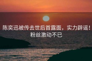 陳奕迅被傳去世后首露面，實力辟謠！粉絲激動不已